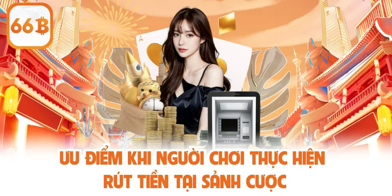 Rút Tiền 66b - Hướng Dẫn Chi Tiết Đảm Bảo Quyền Lợi 4 Ưu điểm khi người chơi thực hiện rút tiền tại sảnh cược